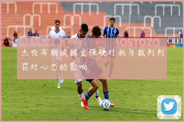 杰伦布朗谈掘金强硬对抗与裁判判罚对心态的影响