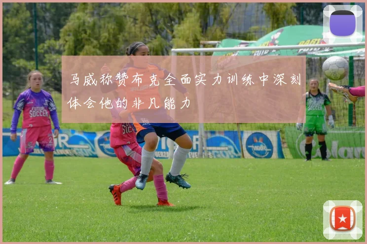 马威称赞布克全面实力训练中深刻体会他的非凡能力