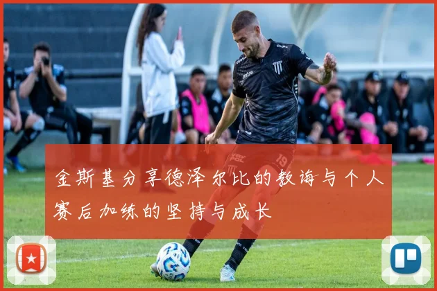 金斯基分享德泽尔比的教诲与个人赛后加练的坚持与成长