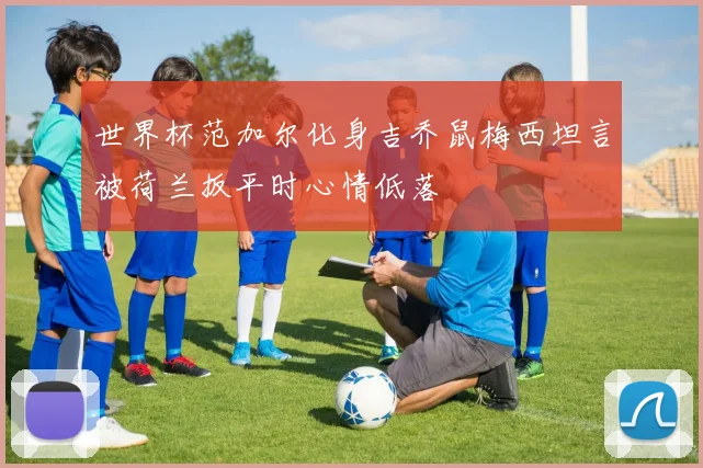 世界杯范加尔化身吉乔鼠梅西坦言被荷兰扳平时心情低落