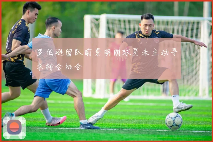 罗伯逊留队前景明朗球员未主动寻求转会机会