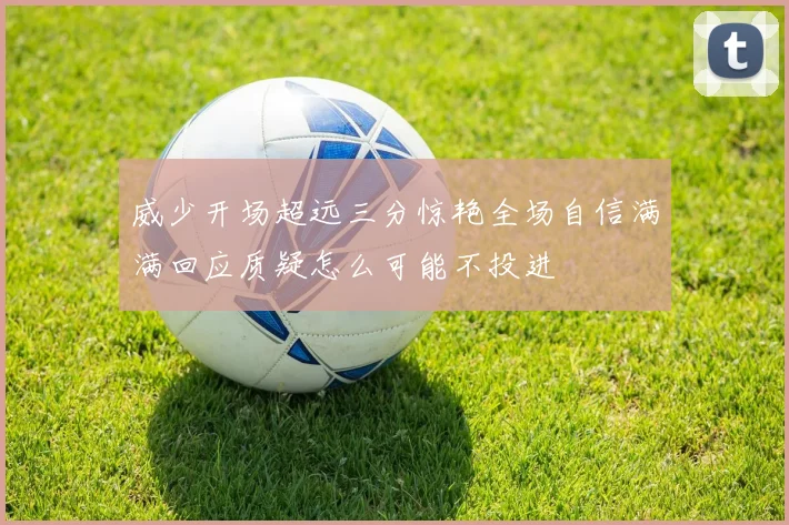 威少开场超远三分惊艳全场自信满满回应质疑怎么可能不投进