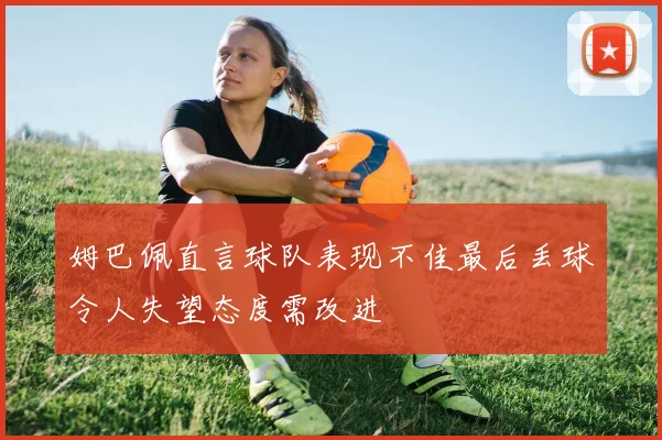 姆巴佩直言球队表现不佳最后丢球令人失望态度需改进