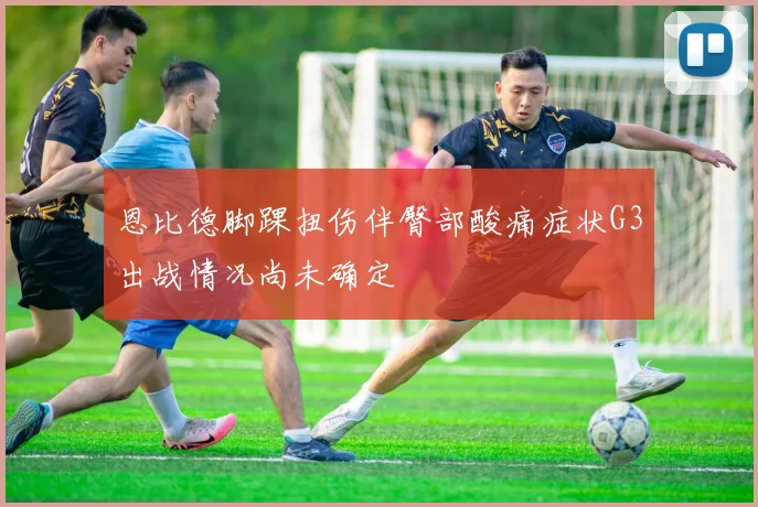 恩比德脚踝扭伤伴臀部酸痛症状G3出战情况尚未确定