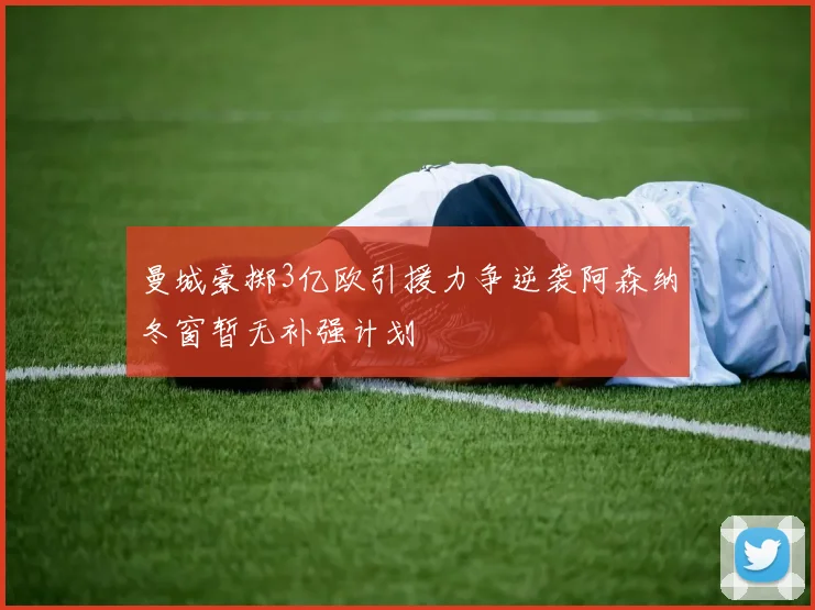 曼城豪掷3亿欧引援力争逆袭阿森纳冬窗暂无补强计划