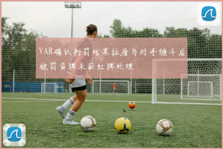 VAR确认判罚结果拉唐与对手缠斗后被罚黄牌未获红牌处理