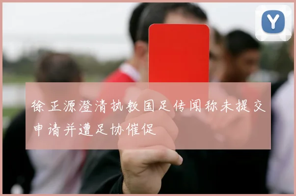 徐正源澄清执教国足传闻称未提交申请并遭足协催促