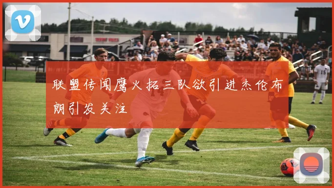 联盟传闻鹰火拓三队欲引进杰伦布朗引发关注