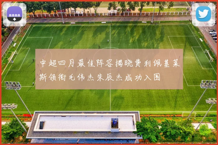 中超四月最佳阵容揭晓费利佩基莱斯领衔毛伟杰朱辰杰成功入围