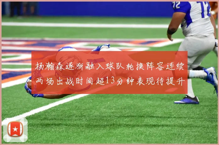 杨瀚森逐渐融入球队轮换阵容连续两场出战时间超13分钟表现待提升