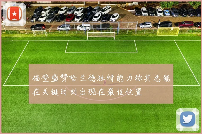 福登盛赞哈兰德独特能力称其总能在关键时刻出现在最佳位置