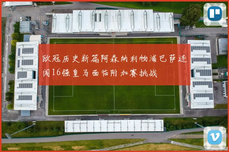 欧冠历史新篇阿森纳利物浦巴萨连闯16强皇马面临附加赛挑战