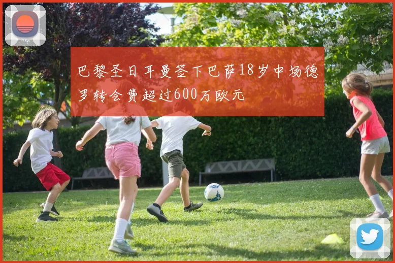 巴黎圣日耳曼签下巴萨18岁中场德罗转会费超过600万欧元