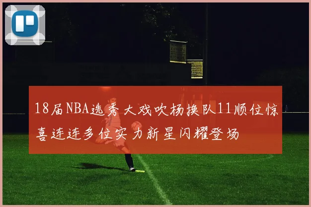 18届NBA选秀大戏吹杨换队11顺位惊喜连连多位实力新星闪耀登场