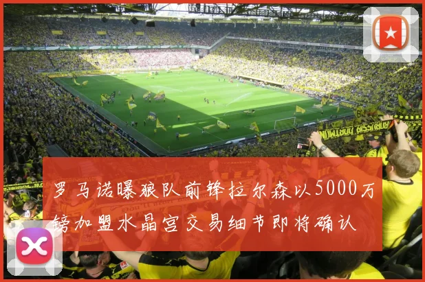 罗马诺曝狼队前锋拉尔森以5000万镑加盟水晶宫交易细节即将确认