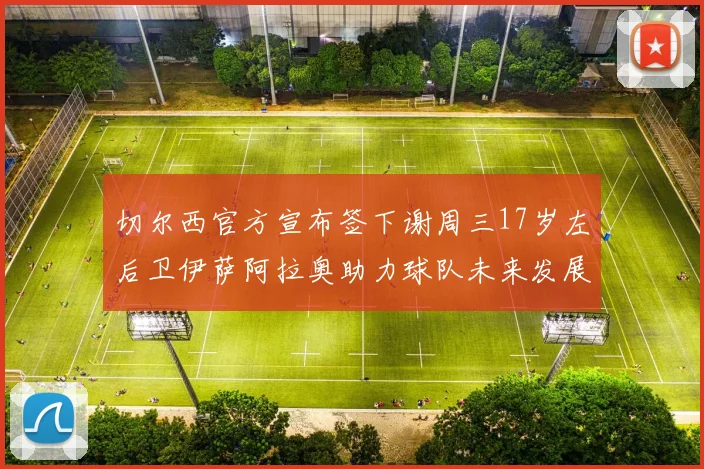 切尔西官方宣布签下谢周三17岁左后卫伊萨阿拉奥助力球队未来发展