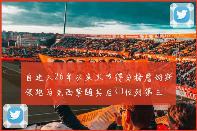 自进入26年以来末节得分榜詹姆斯领跑马克西紧随其后KD位列第三