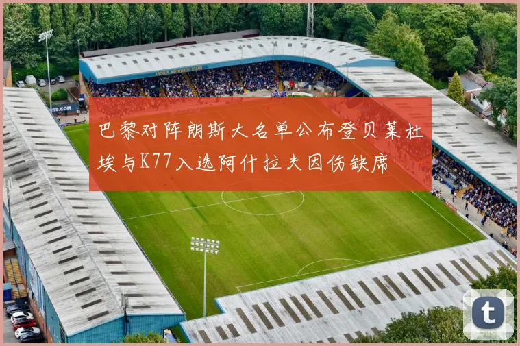 巴黎对阵朗斯大名单公布登贝莱杜埃与K77入选阿什拉夫因伤缺席
