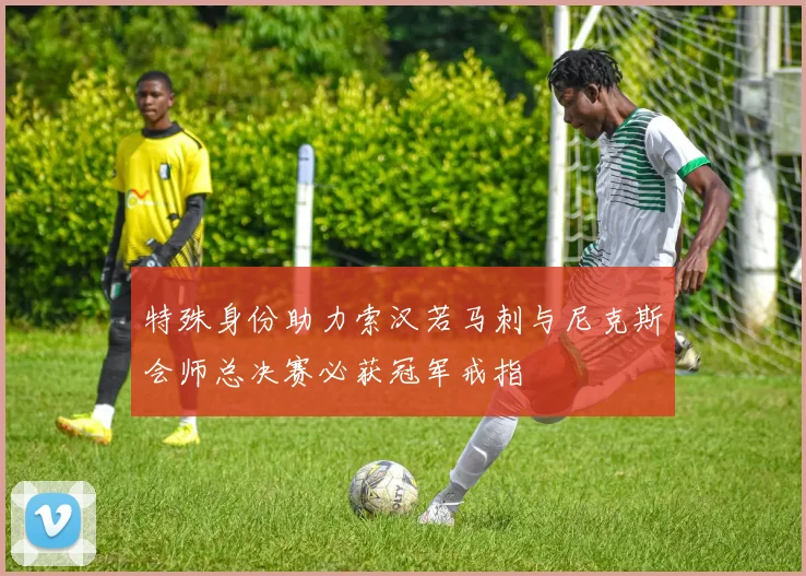 特殊身份助力索汉若马刺与尼克斯会师总决赛必获冠军戒指