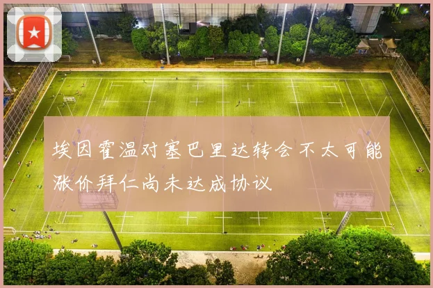 埃因霍温对塞巴里达转会不太可能涨价拜仁尚未达成协议