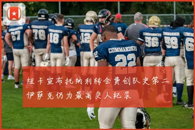 纽卡宣布托纳利转会费创队史第二伊萨克仍为最高卖人纪录