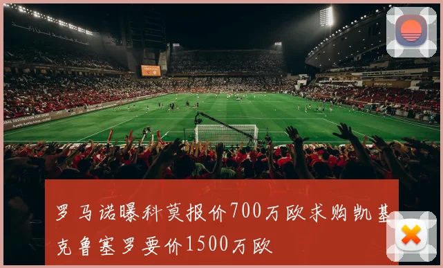罗马诺曝科莫报价700万欧求购凯基克鲁塞罗要价1500万欧