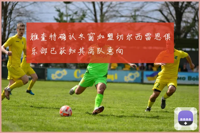雅奎特确认冬窗加盟切尔西雷恩俱乐部已获知其离队意向
