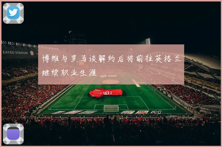 博维与罗马谈解约后将前往英格兰继续职业生涯