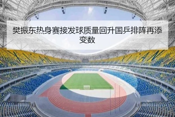 樊振东热身赛接发球质量回升国乒排阵再添变数（BBSports）